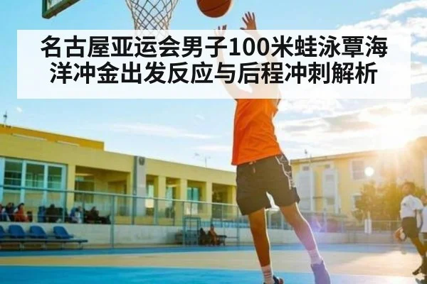 名古屋亚运会男子100米蛙泳覃海洋冲金出发反应与后程冲刺解析